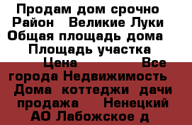 Продам дом срочно › Район ­ Великие Луки › Общая площадь дома ­ 48 › Площадь участка ­ 1 700 › Цена ­ 150 000 - Все города Недвижимость » Дома, коттеджи, дачи продажа   . Ненецкий АО,Лабожское д.